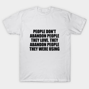 People don't abandon people they love. They abandon people they were using T-Shirt